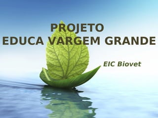 PROJETO
EDUCA VARGEM GRANDE
EIC Biovet
 