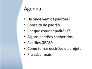 AgendaDe onde vêm os padrões? Conceito de padrãoPor que estudar padrões?Alguns padrões conhecidos Padrões GRASPComo tomar decisões de projetoPra saber mais