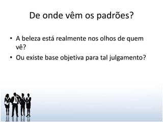 De onde vêm os padrões?A beleza está realmente nos olhos de quem vê?Ou existe base objetiva para tal julgamento?