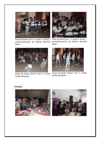 Coral de Alunos da E. E. Jonas F. Castro – Coral de Alunos da E. E. Jonas F. Castro –
acompanhamento do Músico Merchid acompanhamento do Músico Merchid
Milen
Milen

Grupo de Dança “Kairós” da E. E. Emília Grupo de Dança “Kairós” da E. E. Emília
Esteves Marques
Esteves Marques

Visitação:

 