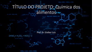TÍTULO DO PROJETO: Química dos
alimentos
Prof. Dr. Glalber Luiz
 