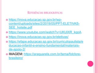 REFERÊNCIAS BIBLIOGRÁFICAS
 https://inova.educacao.sp.gov.br/wp-
content/uploads/sites/2/2019/05/PPT-ELETIVAS-
SEE_hotsite.pdf
 https://www.youtube.com/watch?v=UKUlXR_kqoA
 https://inova.educacao.sp.gov.br/eletivas/
 https://efape.educacao.sp.gov.br/curriculopaulista/e
ducacao-infantil-e-ensino-fundamental/materiais-
de-apoio-2/
 IMAGEM: https://araquarela.com.br/tema/folclore-
brasileiro/
 