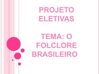 PROJETO
ELETIVAS
TEMA: O
FOLCLORE
BRASILEIRO
 