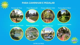 Parque Alfredo VolpiParque do Povo
Quinta da Boa Vista Parque Madureira
Parque Burle Marx
Parque Pituaçu
Praça Roosevelt
Ciclofaixas/Ciclovias
(RJ/BA/SP)
ENTRE OUTROS
PARA CAMINHAR E PEDALAR
 