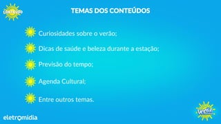 Curiosidades sobre o verão;
TEMAS DOS CONTEÚDOS
Dicas de saúde e beleza durante a estação;
Previsão do tempo;
Agenda Cultural;
Entre outros temas.
 