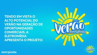 TENDO EM VISTA O
ALTO POTENCIAL DO
VERÃO NA GERAÇÃO DE
OPORTUNIDADES
COMERCIAIS, A
ELETROMÍDIA
APRESENTA O PROJETO:
 