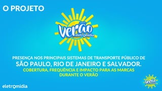 PRESENÇA NOS PRINCIPAIS SISTEMAS DE TRANSPORTE PÚBLICO DE
SÃO PAULO, RIO DE JANEIRO E SALVADOR.
COBERTURA, FREQUÊNCIA E IMPACTO PARA AS MARCAS
DURANTE O VERÃO
O PROJETO
 