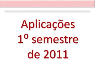 Aplicações
1⁰ semestre
  de 2011
 