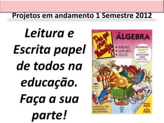 Projetos em andamento 1 Semestre 2012

  Leitura e
Escrita papel
de todos na
 educação.
 Faça a sua
   parte!
 