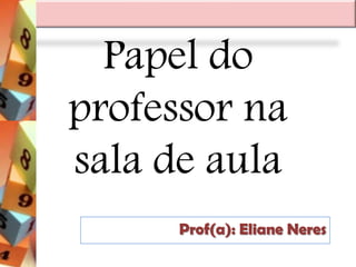 Papel do
professor na
sala de aula
      Prof(a): Eliane Neres
 