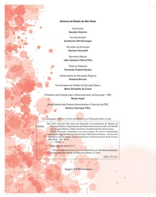 Governo do Estado de São Paulo
governador
Geraldo Alckmin
Vice-governador
Guilherme Afif Domingos
Secretário da Educação
Herman Voorwald
Secretário-Adjunto
João Cardoso Palma Filho
Chefe de gabinete
Fernando Padula Novaes
Subsecretária de Articulação Regional
Rosania Morroni
Coordenadora de gestão da Educação básica
Maria Elizabete da Costa
Presidente da Fundação para o Desenvolvimento da Educação – FDE
Barjas Negri
Respondendo pela Diretoria Administrativa e Financeira da FDE
Antonio Henrique Filho
Tiragem: 5.500 exemplares
Catalogação na Fonte: Centro de Referência em Educação Mario Covas
S239e
São Paulo (Estado) Secretaria da Educação. Coordenadoria de gestão da
Educação básica. Departamento de Desenvolvimento Curricular e de gestão
da Educação básica. Centro de Ensino Fundamental dos Anos Iniciais.
EMAI: educação matemática nos anos iniciais do ensino fundamental;
organização dos trabalhos em sala de aula, material do professor - terceiro ano
/ Secretaria da Educação. Centro de Ensino Fundamental dos Anos Iniciais.
- São Paulo : SE, 2013.
v. 1, 160 p. ; il.
ISbN 978-85-7849-611-1
1. Ensino fundamental anos iniciais 2. Matemática 3. Atividade pedagógica
I. Coordenadoria de gestão da Educação básica. II. Título.
CDU: 371.3:51
 