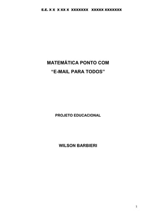 1 
MATEMÁTICA PONTO COM 
“E-MAIL PARA TODOS” 
PROJETO EDUCACIONAL 
WILSON BARBIERI E.E. X X X XX X XXXXXXX XXXXX XXXXXXX 
 