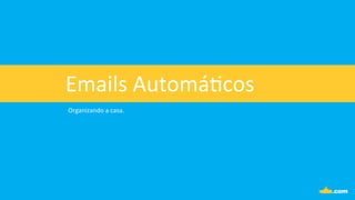 Organizando	
  a	
  casa.	
  
Emails	
  Automá.cos	
  
 