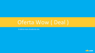 Oferta	
  Wow	
  (	
  Deal	
  )	
  
A	
  oferta	
  mais	
  clicada	
  do	
  site.	
  
 