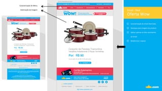 Oferta	
  Wow	
  	
  
Email	
  -­‐	
  Deal	
  
①  Caracterização	
  do	
  email	
  Deal	
  Suba.	
  
②  Destaque	
  para	
  imagem	
  do	
  produto	
  
③  Aplicar	
  apenas	
  os	
  links	
  necessários	
  	
  
ao	
  email.	
  
④  Modernizar	
  o	
  layout	
  	
  
	
  
Valorização	
  da	
  Imagem.	
  
Caracterização	
  do	
  Menu.	
  
 