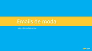 Emails	
  de	
  moda	
  
Mais	
  es.lo	
  no	
  Submarino.	
  
 