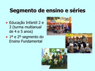 Segmento de ensino e séries Educação Infantil 2 e 3 (turma multianual de 4 e 5 anos)  1º e 2º segmento do Ensino Fundamental 