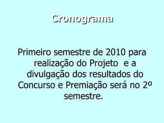 Cronograma Primeiro semestre de 2010 para realização do Projeto  e a divulgação dos resultados do Concurso e Premiação será no 2º semestre.  
