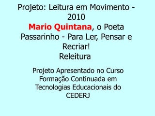 Projeto: Leitura em Movimento - 2010 Mario Quintana , o Poeta Passarinho - Para Ler, Pensar e Recriar! Releitura  Projeto Apresentado no Curso Formação Continuada em Tecnologias Educacionais do CEDERJ 