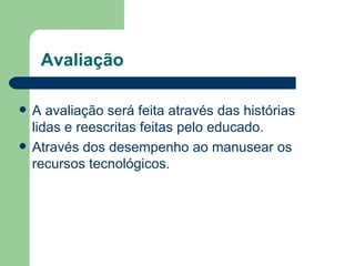 Avaliação  A avaliação será feita através das histórias lidas e reescritas feitas pelo educado. Através dos desempenho ao manusear os recursos tecnológicos. 