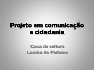 Projeto em comunicação
      e cidadania

     Casa de cultura
    Lomba do Pinheiro
 