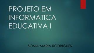 PROJETO EM 
INFORMATICA 
EDUCATIVA I 
SONIA MARIA RODRIGUES 
 