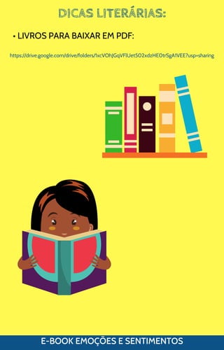 DICAS LITERÁRIAS:
E-BOOK EMOÇÕES E SENTIMENTOS
• LIVROS PARA BAIXAR EM PDF:
https://drive.google.com/drive/folders/1xcVOhJGqVFlUet502xdzHE0trSgA1VEE?usp=sharing
 