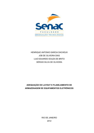 HENRIQUE ANTONIO GARCIA DACHEUX
JOB DE OLIVEIRA DIAS
LUIZ EDUARDO SOUZA DE BRITO
SÉRGIO SILVA DE OLIVEIRA
ADEQUAÇÃO DO LAYOUT E PLANEJAMENTO DE
ARMAZENAGEM DE EQUIPAMENTOS ELETRÔNICOS
RIO DE JANEIRO
2012
 