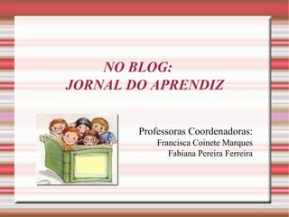 NO BLOG:
JORNAL DO APRENDIZ


        Professoras Coordenadoras:
            Francisca Coinete Marques
               Fabiana Pereira Ferreira
 