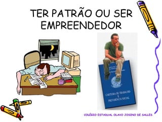TER PATRÃO OU SER
EMPREENDEDOR

COLÉGIO ESTADUAL OLAVO JOSINO DE SALLES

 