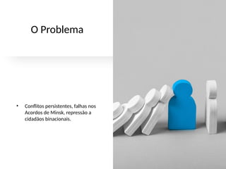 O Problema
• Conflitos persistentes, falhas nos
Acordos de Minsk, repressão a
cidadãos binacionais.
 