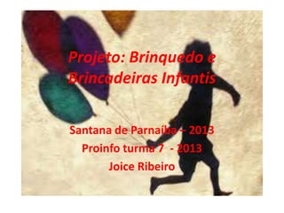 Projeto: Brinquedo e
Brincadeiras Infantis
Santana de Parnaíba – 2013
Proinfo turma 7 - 2013
Joice Ribeiro
 
