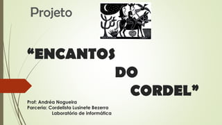 “ENCANTOS
DO
CORDEL”
Prof: Andréa Nogueira
Parceria: Cordelista Lusinete Bezerra
Laboratório de informática
Projeto
 