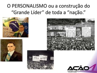 O PERSONALISMO ou a construção do
  “Grande Líder” de toda a “nação.”
 