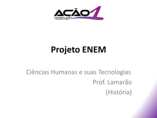 Projeto ENEM

Ciências Humanas e suas Tecnologias
                      Prof. Lamarão
                           (História)
 
