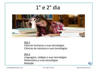 contato@focanahistoria.com www.focanahistoria.comProf. Vagner Moraes
1° e 2° dia
DIA 1
Ciências humanas e suas tecnologias
Ciências da natureza e suas tecnologias
DIA 2
Linguagens, códigos e suas tecnologias
Matemática e suas tecnologias
Redação
 