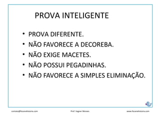 contato@focanahistoria.com www.focanahistoria.comProf. Vagner Moraes
• PROVA DIFERENTE.
• NÃO FAVORECE A DECOREBA.
• NÃO EXIGE MACETES.
• NÃO POSSUI PEGADINHAS.
• NÃO FAVORECE A SIMPLES ELIMINAÇÃO.
PROVA INTELIGENTE
 