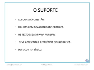contato@focanahistoria.com www.focanahistoria.comProf. Vagner Moraes
O SUPORTE
• ADEQUADO À QUESTÃO.
• FIGURAS COM BOA QUALIDADE GRÁFRICA.
• OS TEXTOS SEVEM PARA AUXILIAR.
• DEVE APRESENTAR REFERÊNCIA BIBLIOGRÁFICA.
• DEVE CONTER TÍTULO.
 