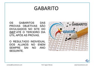 contato@focanahistoria.com www.focanahistoria.comProf. Vagner Moraes
GABARITO
OS GABARITOS DAS
PROVAS OBJETIVAS SÃO
DIVULGADOS NO SITE DO
INEP ATÉ O TERCEIRO DIA
ÚTIL APÓS AS PROVAS.
O RESULTADO INDIVIDUAL
DOS ALUNOS NO ENEM
SEMPRE SAI NO ANO
SEGUINTE.
 