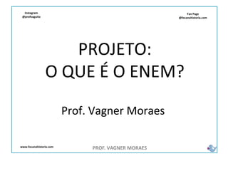 Fan Page
@focanahistoria.com
www.focanahistoria.com
Instagram
@profvaguito
PROJETO:
O QUE É O ENEM?
PROF. VAGNER MORAES
Prof. Vagner Moraes
 