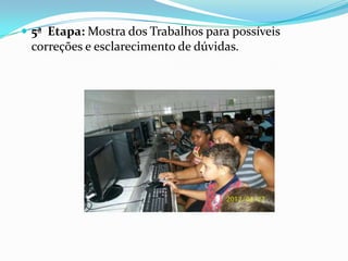  5ª Etapa: Mostra dos Trabalhos para possíveis
 correções e esclarecimento de dúvidas.
 