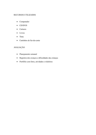 RECURSOS UTILIZADOS
• Computador
• CD/DVD
• Cartazes
• Livros
• Tinta
• Cantinhos de faz-de-conta
AVALIAÇÃO
• Planejamento semanal
• Registros dos avanços e dificuldades das crianças
• Portfólio com fotos, atividades e relatórios
 