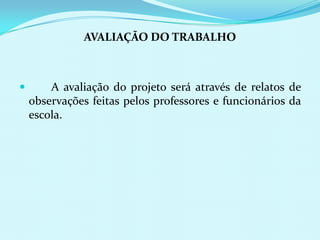 AVALIAÇÃO DO TRABALHO	A avaliação do projeto será através de relatos de observações feitas pelos professores e funcionários da escola.