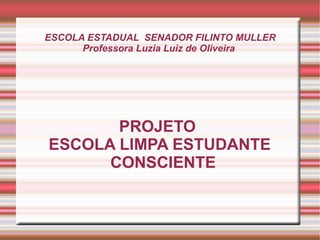 ESCOLA ESTADUAL  SENADOR FILINTO MULLER Professora Luzia Luiz de Oliveira  PROJETO  ESCOLA LIMPA ESTUDANTE CONSCIENTE 