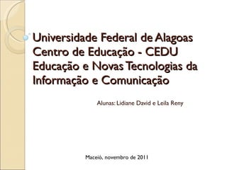 Universidade Federal de Alagoas  Centro de Educação - CEDU Educação e Novas Tecnologias da Informação e Comunicação Alunas: Lidiane David e Leila Reny Maceió, novembro de 2011 
