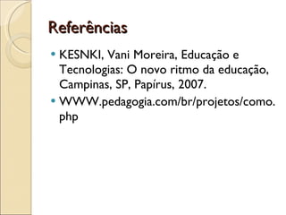 Referências  KESNKI, Vani Moreira, Educação e Tecnologias: O novo ritmo da educação, Campinas, SP, Papírus, 2007. WWW.pedagogia.com/br/projetos/como. php 