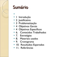 Sumário   1  Introdução 2  Justificativa 3  Problematização 4  Objetivos Gerais  4  Objetivos Específicos 6.  Conteúdos Trabalhados 7.  Estratégias 8.  Materiais usados 9.  Cronograma 10.  Resultados Esperados 11.  Referências 