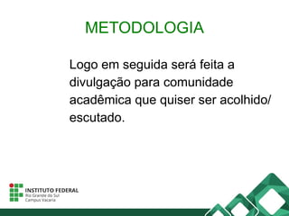 METODOLOGIA
Logo em seguida será feita a
divulgação para comunidade
acadêmica que quiser ser acolhido/
escutado.
 