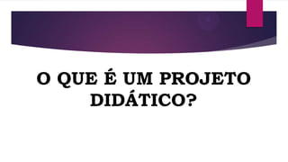O QUE É UM PROJETO
DIDÁTICO?

 