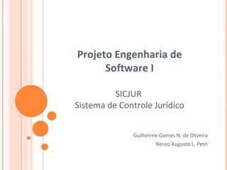 Projeto Engenharia de Software I SICJUR  Sistema de Controle Jurídico Guilherme Gomes N. de Oliveira Renzo Augusto L. Petri 